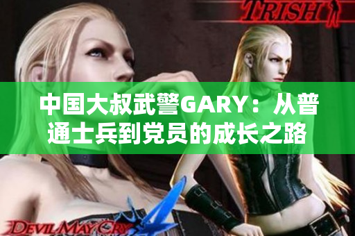 中国大叔武警GARY：从普通士兵到党员的成长之路