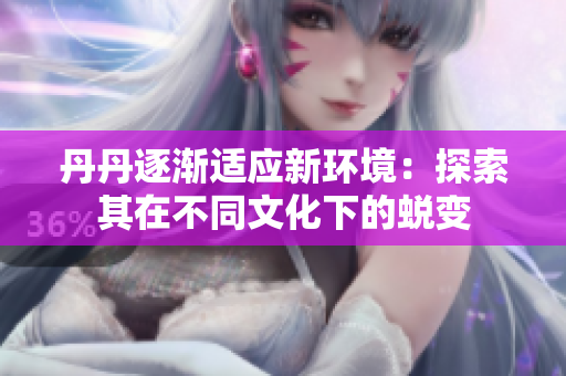 丹丹逐渐适应新环境：探索其在不同文化下的蜕变
