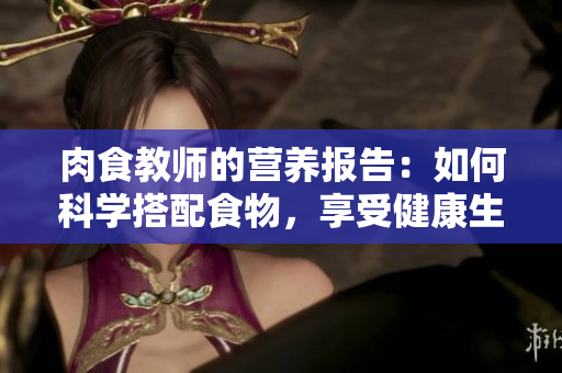 肉食教师的营养报告：如何科学搭配食物，享受健康生活