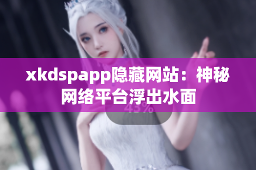 xkdspapp隐藏网站：神秘网络平台浮出水面