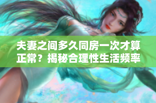 夫妻之间多久同房一次才算正常？揭秘合理性生活频率