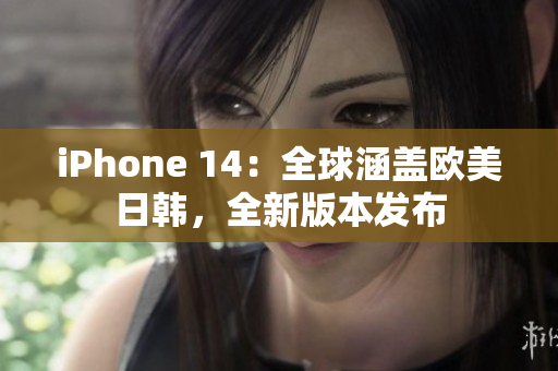 iPhone 14：全球涵盖欧美日韩，全新版本发布