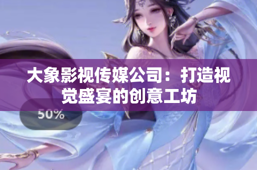 大象影视传媒公司：打造视觉盛宴的创意工坊
