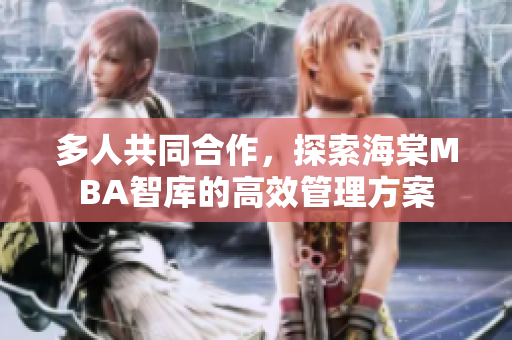 多人共同合作，探索海棠MBA智库的高效管理方案