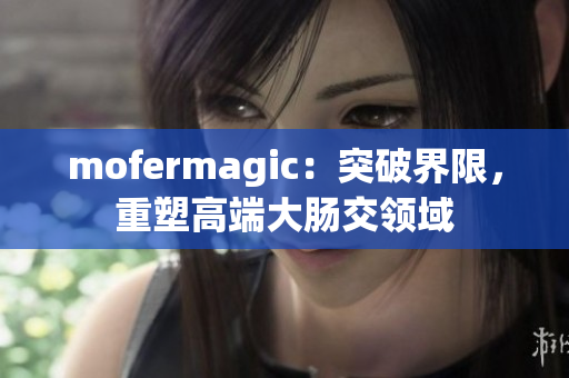 mofermagic：突破界限，重塑高端大肠交领域