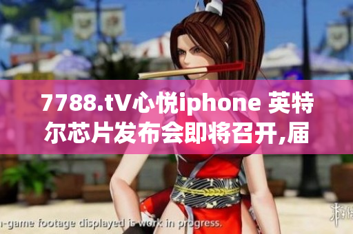 7788.t∨心悦iphone 英特尔芯片发布会即将召开,届时怎么样？