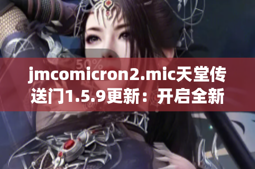 jmcomicron2.mic天堂传送门1.5.9更新：开启全新篇章，揭示终极奥秘