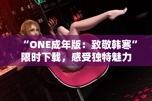 “ONE成年版：致敬韩寒”限时下载，感受独特魅力