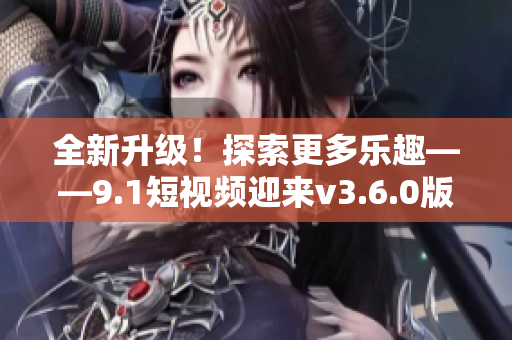 全新升级！探索更多乐趣——9.1短视频迎来v3.6.0版本更新