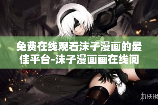 免费在线观看沫子漫画的最佳平台-沫子漫画画在线阅读网站