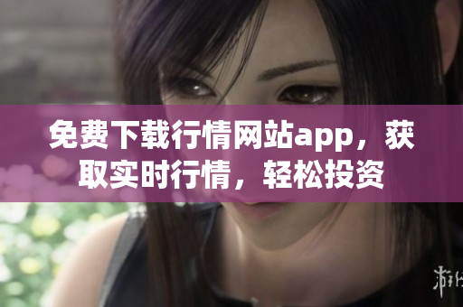 免费下载行情网站app，获取实时行情，轻松投资