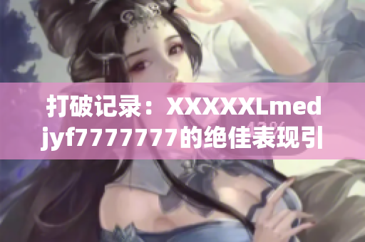 打破记录：XXXXXLmedjyf7777777的绝佳表现引发全球瞩目