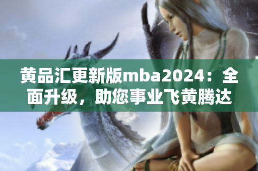 黄品汇更新版mba2024：全面升级，助您事业飞黄腾达