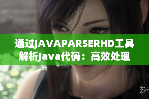 通过JAVAPARSERHD工具解析Java代码：高效处理与优化的高级指南