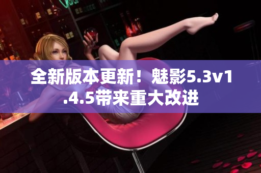 全新版本更新！魅影5.3v1.4.5带来重大改进