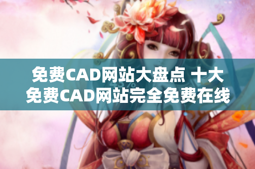 免费CAD网站大盘点 十大免费CAD网站完全免费在线使用