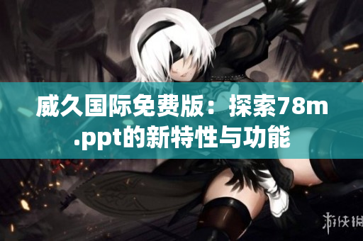 威久国际免费版：探索78m.ppt的新特性与功能