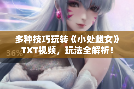 多种技巧玩转《小处雌女》TXT视频，玩法全解析！