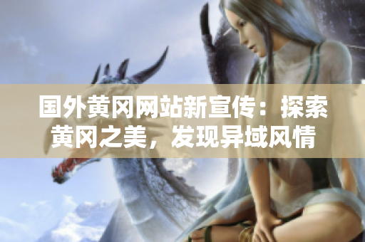 国外黄冈网站新宣传：探索黄冈之美，发现异域风情