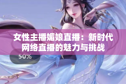 女性主播媚娘直播：新时代网络直播的魅力与挑战