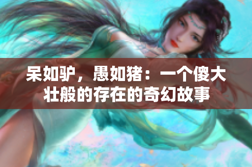 呆如驴，愚如猪：一个傻大壮般的存在的奇幻故事