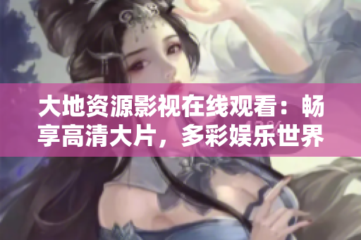 大地资源影视在线观看：畅享高清大片，多彩娱乐世界