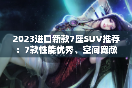 2023进口新款7座SUV推荐：7款性能优秀、空间宽敞、配置丰富的车型汇总