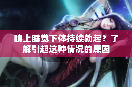 晚上睡觉下体持续勃起？了解引起这种情况的原因