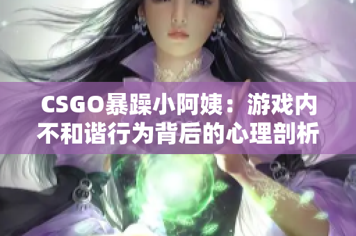 CSGO暴躁小阿姨：游戏内不和谐行为背后的心理剖析