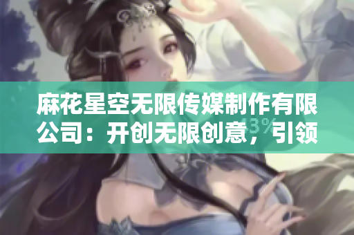 麻花星空无限传媒制作有限公司：开创无限创意，引领娱乐新时代