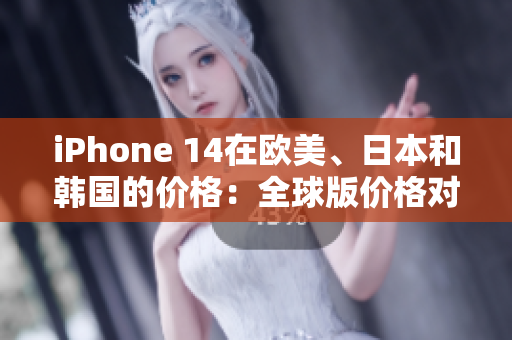 iPhone 14在欧美、日本和韩国的价格：全球版价格对比