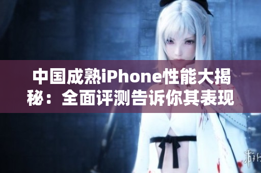 中国成熟iPhone性能大揭秘：全面评测告诉你其表现如何