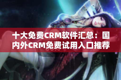 十大免费CRM软件汇总：国内外CRM免费试用入口推荐