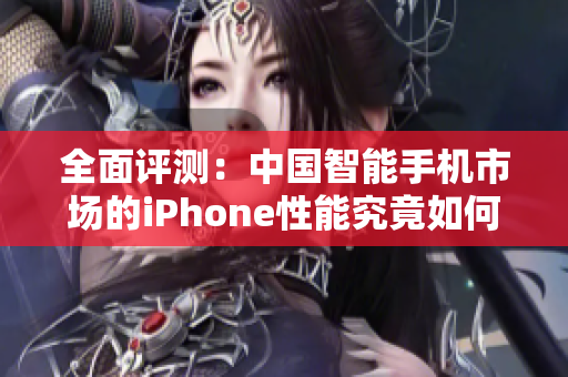 全面评测：中国智能手机市场的iPhone性能究竟如何？