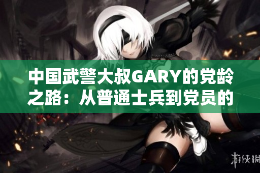 中国武警大叔GARY的党龄之路：从普通士兵到党员的成长历程