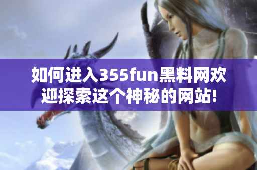 如何进入355fun黑料网欢迎探索这个神秘的网站!