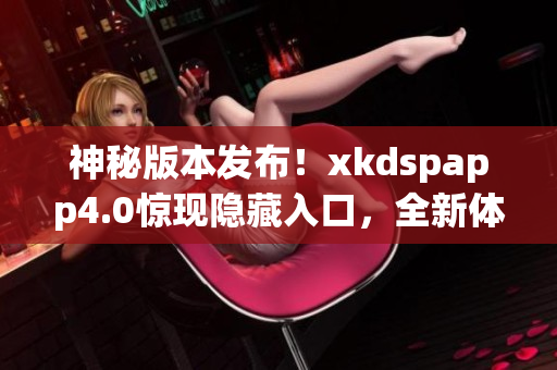 神秘版本发布！xkdspapp4.0惊现隐藏入口，全新体验等你来探索