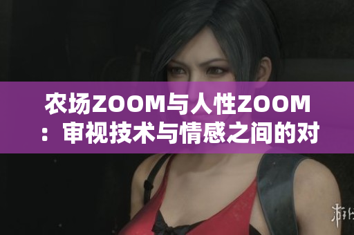 农场ZOOM与人性ZOOM：审视技术与情感之间的对比