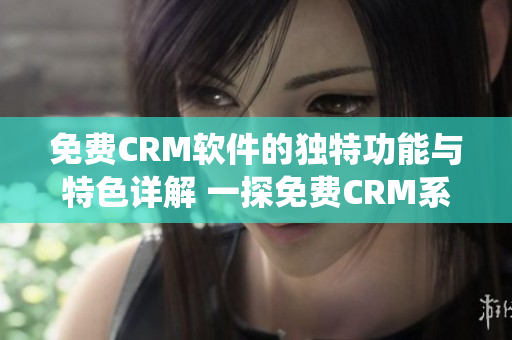 免费CRM软件的独特功能与特色详解 一探免费CRM系统的独特之处