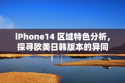 iPhone14 区域特色分析，探寻欧美日韩版本的异同