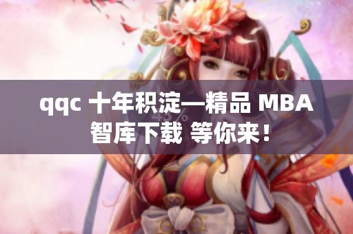 qqc 十年积淀—精品 MBA 智库下载 等你来！