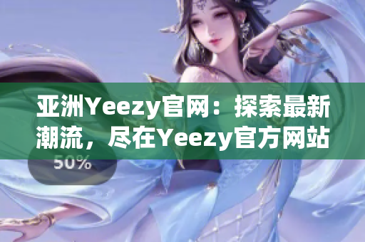 亚洲Yeezy官网：探索最新潮流，尽在Yeezy官方网站！