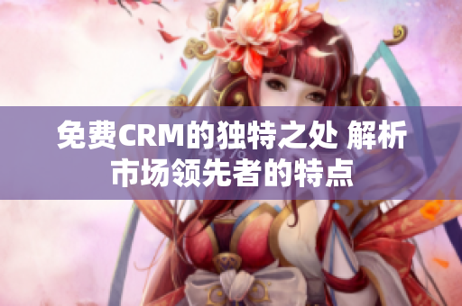 免费CRM的独特之处 解析市场领先者的特点