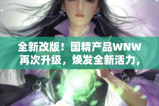 全新改版！国精产品WNW再次升级，焕发全新活力，助您迈向健康生活新高度！