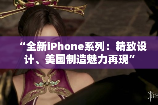 “全新iPhone系列：精致设计、美国制造魅力再现”