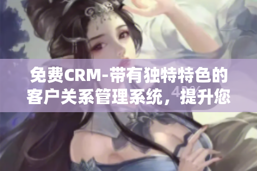 免费CRM-带有独特特色的客户关系管理系统，提升您的业务效率和客户服务质量