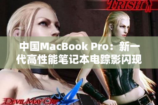 中国MacBook Pro：新一代高性能笔记本电踪影闪现