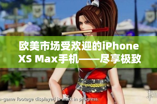 欧美市场受欢迎的iPhone XS Max手机——尽享极致智能体验