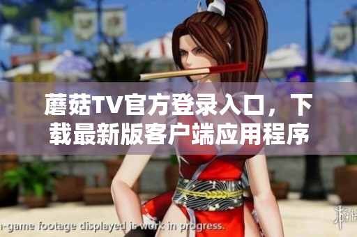 蘑菇TV官方登录入口，下载最新版客户端应用程序