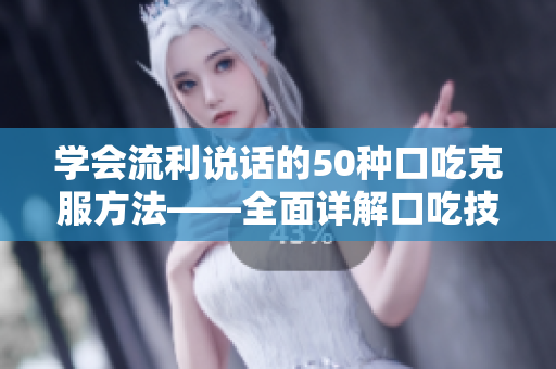 学会流利说话的50种口吃克服方法——全面详解口吃技巧视频